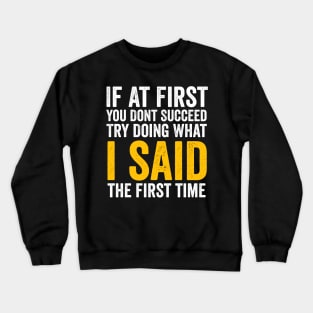 If At First You Don't Succeed, Try Doing What I Said first sarcastic Crewneck Sweatshirt